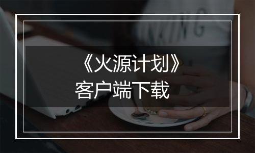 《火源计划》客户端下载