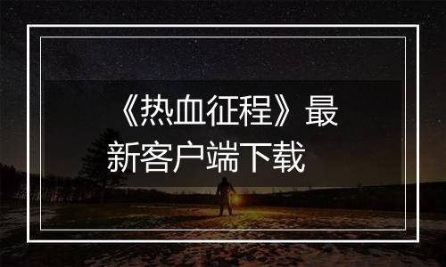 《热血征程》最新客户端下载