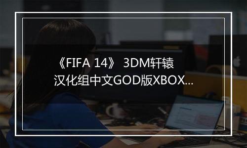《FIFA 14》 3DM轩辕汉化组中文GOD版XBOX360版