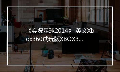 《实况足球2014》 英文Xbox360试玩版XBOX360版