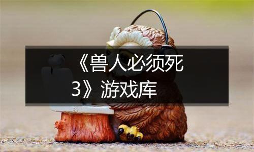 《兽人必须死3》游戏库