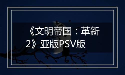 《文明帝国：革新2》亚版PSV版