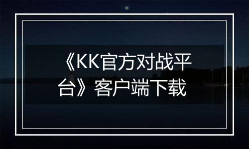 《KK官方对战平台》客户端下载
