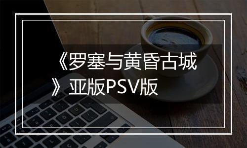 《罗塞与黄昏古城》亚版PSV版