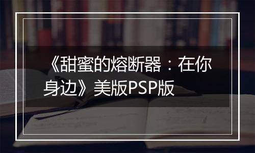 《甜蜜的熔断器：在你身边》美版PSP版