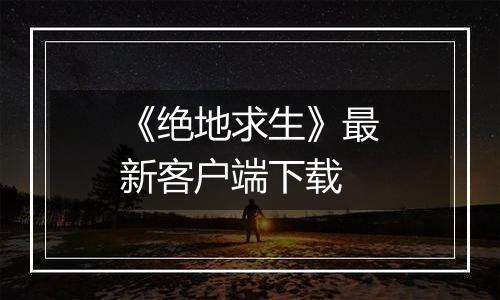 《绝地求生》最新客户端下载