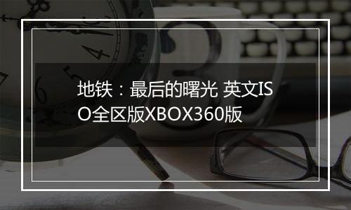 地铁：最后的曙光 英文ISO全区版XBOX360版