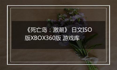 《死亡岛：激潮》 日文ISO版XBOX360版 游戏库