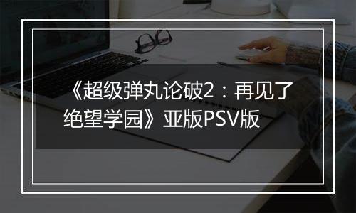《超级弹丸论破2：再见了绝望学园》亚版PSV版