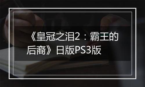 《皇冠之泪2：霸王的后裔》日版PS3版