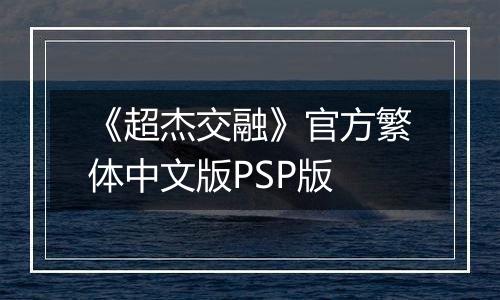 《超杰交融》官方繁体中文版PSP版