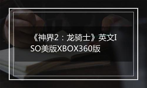 《神界2：龙骑士》英文ISO美版XBOX360版