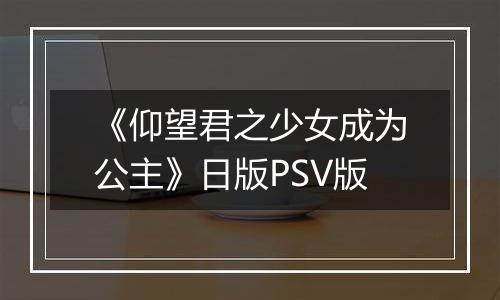 《仰望君之少女成为公主》日版PSV版