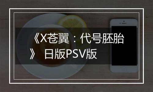 《X苍翼：代号胚胎》 日版PSV版