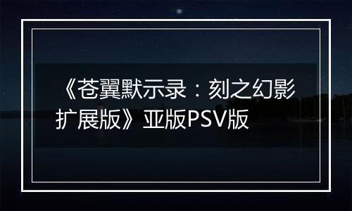 《苍翼默示录：刻之幻影扩展版》亚版PSV版