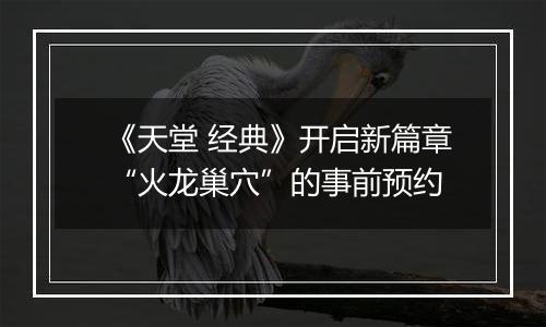 《天堂 经典》开启新篇章“火龙巢穴”的事前预约