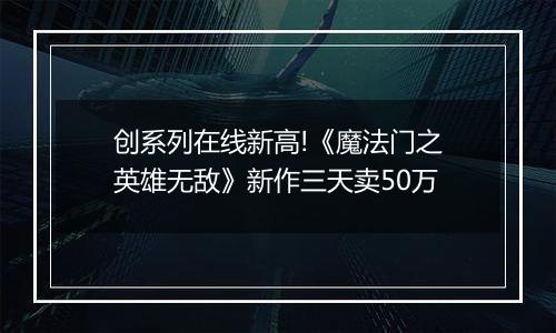 创系列在线新高!《魔法门之英雄无敌》新作三天卖50万