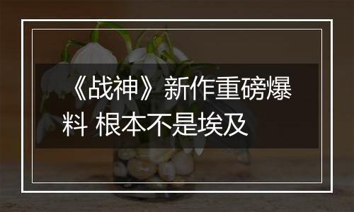 《战神》新作重磅爆料 根本不是埃及