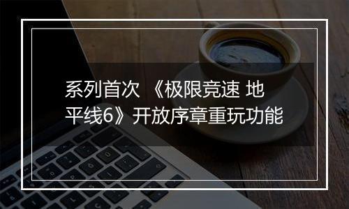 系列首次 《极限竞速 地平线6》开放序章重玩功能