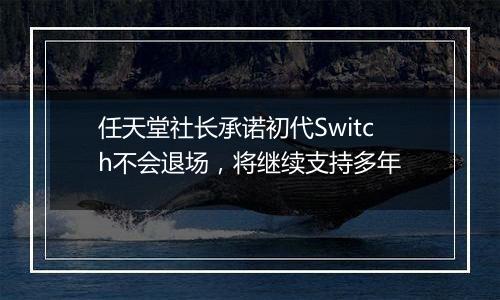 任天堂社长承诺初代Switch不会退场,将继续支持多年