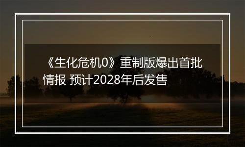 《生化危机0》重制版爆出首批情报 预计2028年后发售