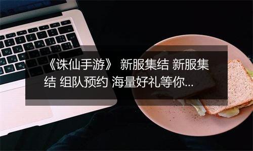 《诛仙手游》 新服集结 新服集结 组队预约 海量好礼等你来拿
