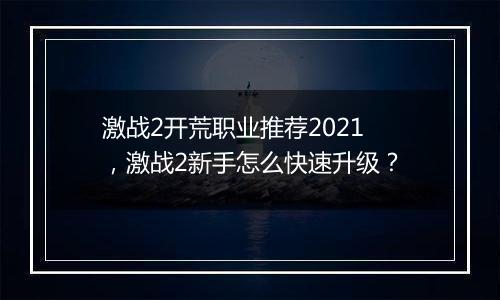 激战2开荒职业推荐2021,激战2新手怎么快速升级?