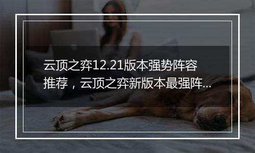 云顶之弈12.21版本强势阵容推荐,云顶之弈新版本最强阵容搭配教学攻略