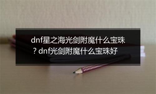 dnf星之海光剑附魔什么宝珠?dnf光剑附魔什么宝珠好