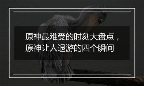 原神最难受的时刻大盘点,原神让人退游的四个瞬间