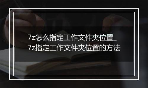 7z怎么指定工作文件夹位置_7z指定工作文件夹位置的方法