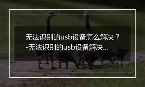 无法识别的usb设备怎么解决?-无法识别的usb设备解决方法