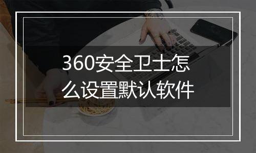 360安全卫士怎么设置默认软件