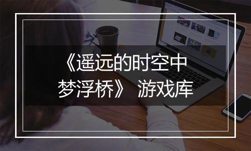 《遥远的时空中 梦浮桥》 游戏库