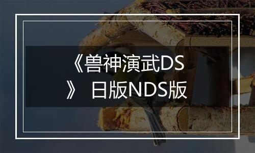 《兽神演武DS 》 日版NDS版