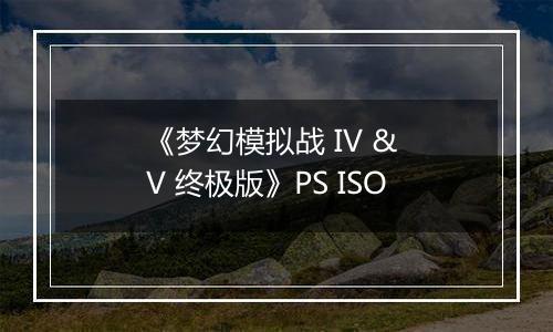 《梦幻模拟战 IV & V 终极版》PS ISO