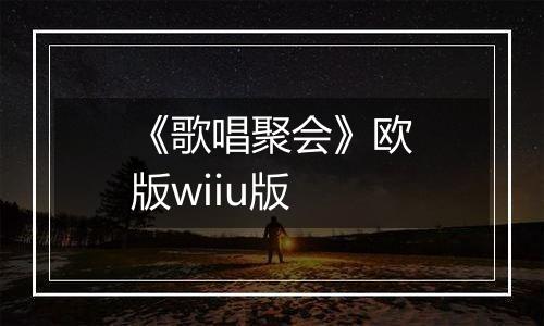 《歌唱聚会》欧版wiiu版