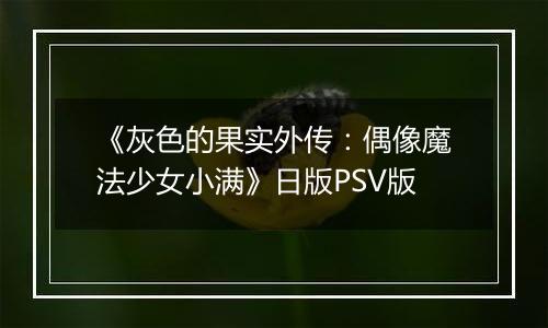 《灰色的果实外传：偶像魔法少女小满》日版PSV版