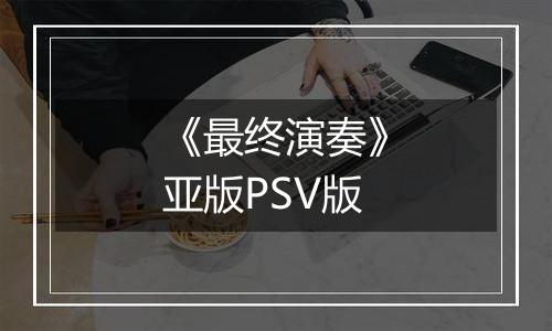 《最终演奏》亚版PSV版