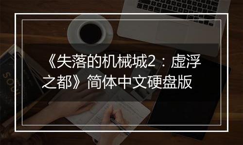 《失落的机械城2：虚浮之都》简体中文硬盘版